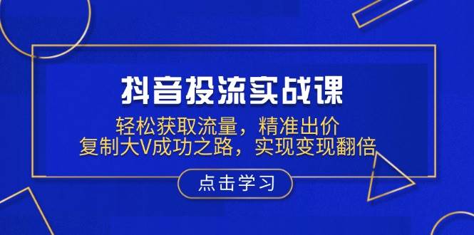 抖音投流实战课，轻松获取流量，精准出价，复制大V成功之路，实现变现翻倍-徐小晨博客