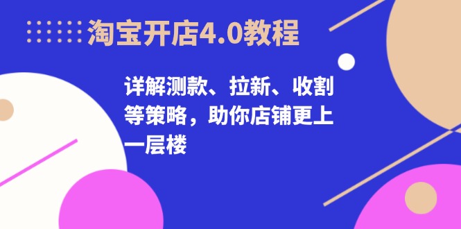 淘宝开店4.0教程，详解测款、拉新、收割等策略，助你店铺更上一层楼-徐小晨博客