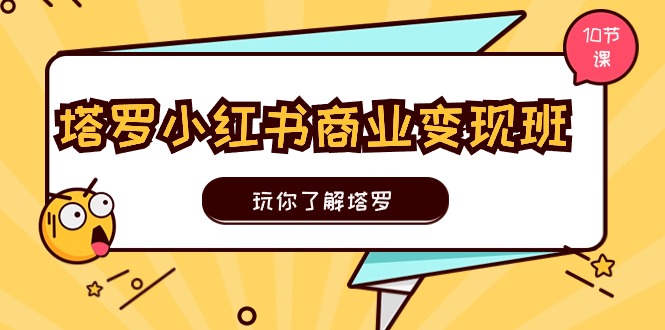 塔罗小红书商业变现实操班，玩你了解塔罗，玩转小红书塔罗变现（10节课）-徐小晨博客