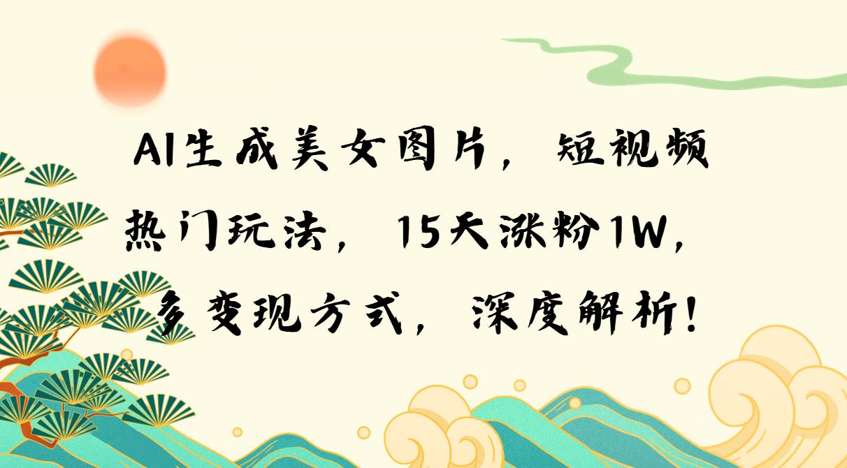 AI生成美女图片，短视频热门玩法，15天涨粉1W，多变现方式，深度解析!-徐小晨博客