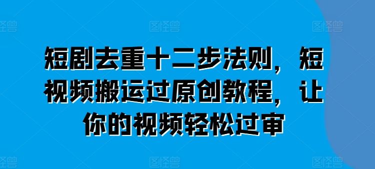 短剧去重十二步法则，短视频搬运过原创教程，让你的视频轻松过审-徐小晨博客