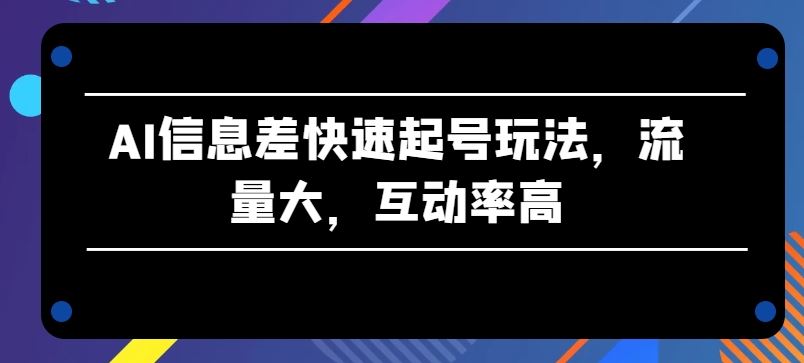 AI信息差快速起号玩法，流量大，互动率高【揭秘】-徐小晨博客
