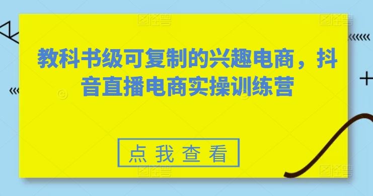 教科书级可复制的兴趣电商，抖音直播电商实操训练营-徐小晨博客