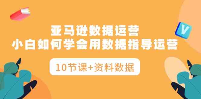 亚马逊数据运营，小白如何学会用数据指导运营（10节课+资料数据）-徐小晨博客