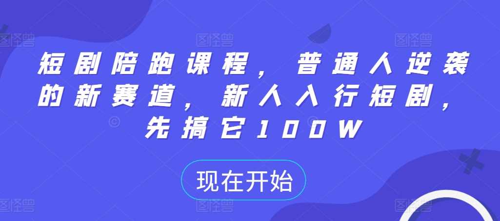 短剧陪跑课程，普通人逆袭的新赛道，新人入行短剧，先搞它100W-徐小晨博客