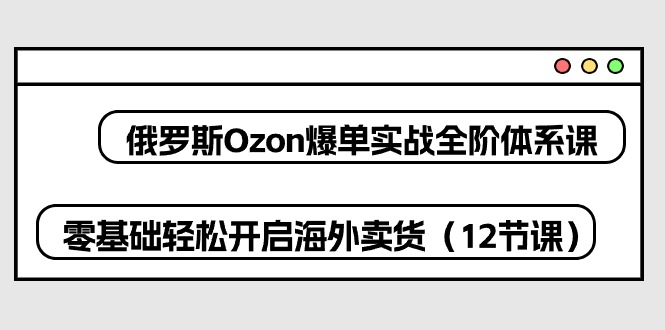俄罗斯 Ozon-爆单实战全阶体系课，零基础轻松开启海外卖货（12节课）-徐小晨博客