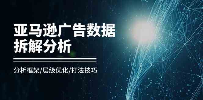 亚马逊广告数据拆解分析，分析框架/层级优化/打法技巧（8节课）-徐小晨博客