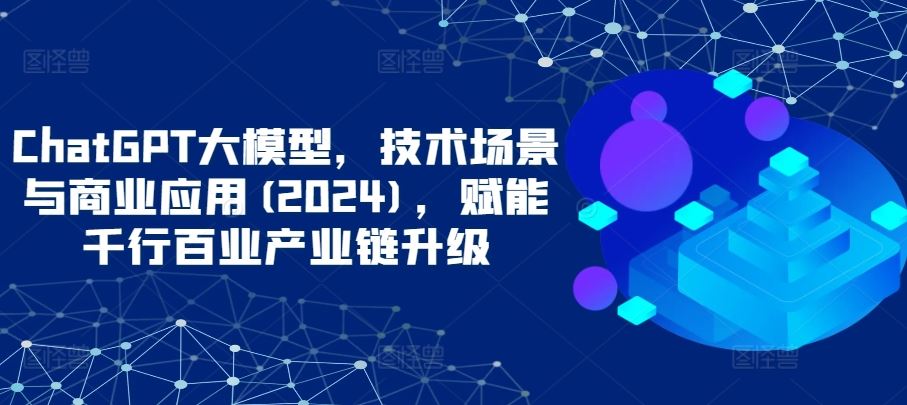 ChatGPT大模型，技术场景与商业应用(2024)，赋能千行百业产业链升级-徐小晨博客