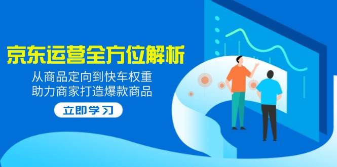 2025京东运营全方位解析：从商品定向到快车权重，助力商家打造爆款商品-徐小晨博客