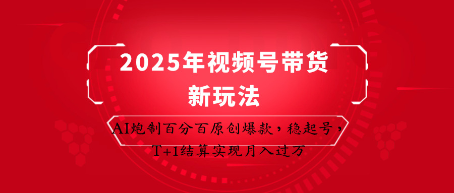 2025年视频号带货新玩法：AI炮制百分百原创爆款，稳起号，T+1结算实现月入过万-徐小晨博客