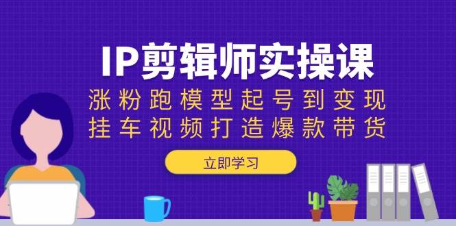 IP剪辑师实操课：涨粉跑模型起号到变现，挂车视频打造爆款带货-徐小晨博客