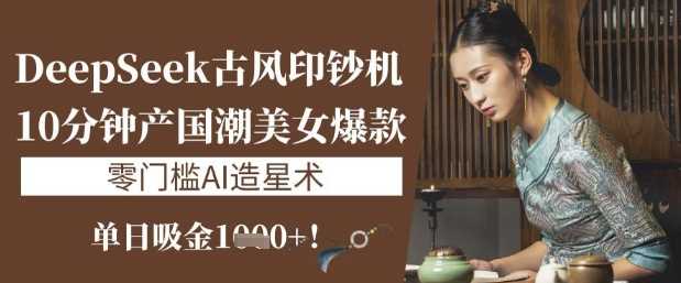 DeepSeek古风印钞机：10分钟产国潮美女爆款，单日吸金1k+，零门槛AI造星术-徐小晨博客