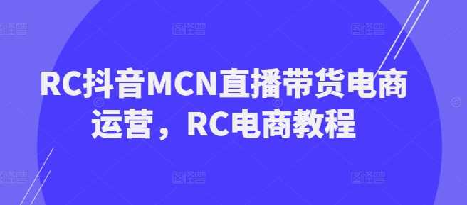 RC抖音MCN直播带货电商运营，RC电商教程-徐小晨博客
