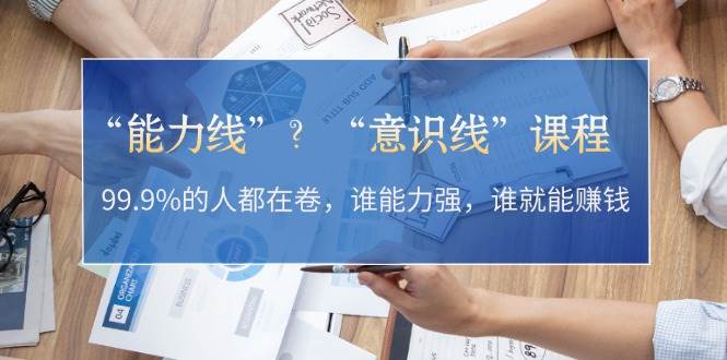 “能力线”？“意识线”课程：99.9%的人都在卷，谁能力强，谁就能赚钱-徐小晨博客