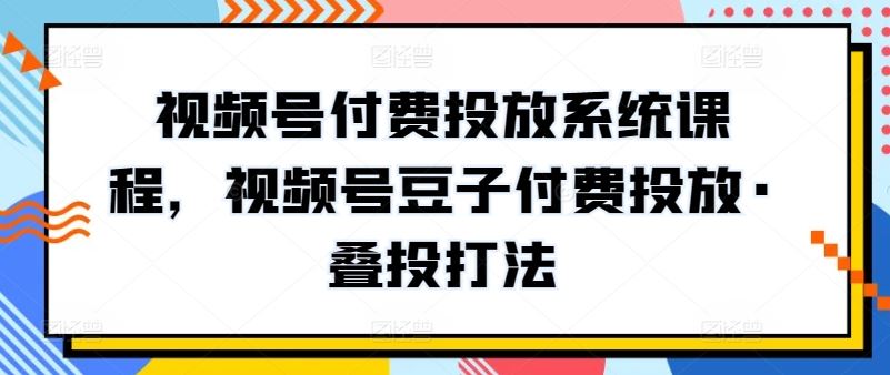 视频号付费投放系统课程，视频号豆子付费投放·叠投打法-徐小晨博客