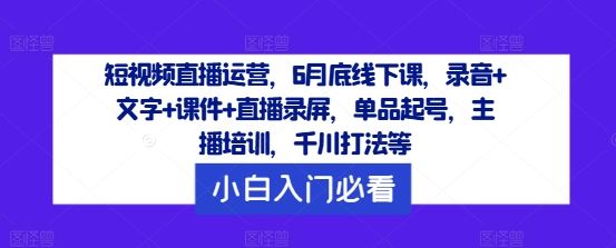 短视频直播运营，6月底线下课，录音+文字+课件+直播录屏，单品起号，主播培训，千川打法等-徐小晨博客