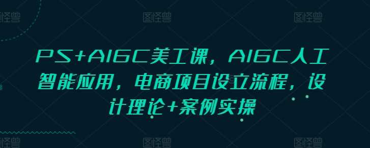 PS+AIGC美工课，AIGC人工智能应用，电商项目设立流程，设计理论+案例实操-徐小晨博客
