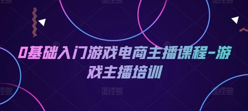 0基础入门游戏电商主播课程-游戏主播培训-徐小晨博客