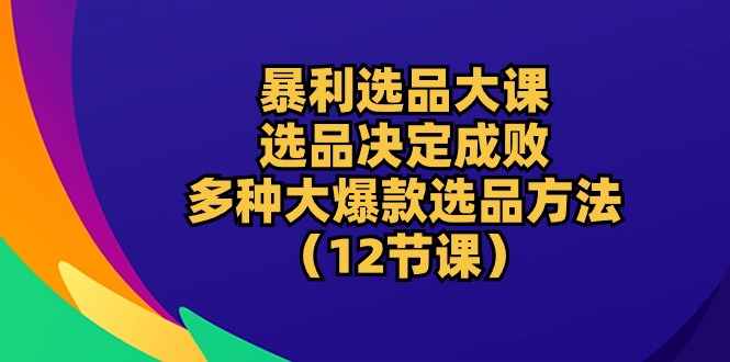 暴利 选品大课：选品决定成败，教你多种大爆款选品方法（12节课）-徐小晨博客