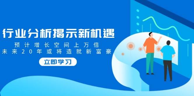 行业分析揭示新机遇，预计增长空间上万倍，未来20年或将造就新富豪-徐小晨博客