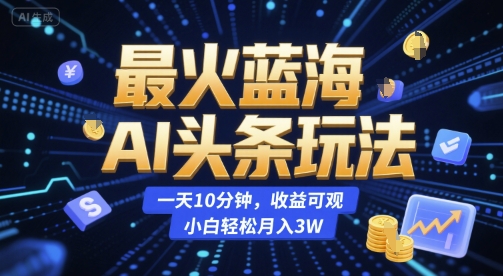 最火蓝海AI头条玩法，一天10分钟，收益可观，小白轻松月入3W【揭秘】-徐小晨博客