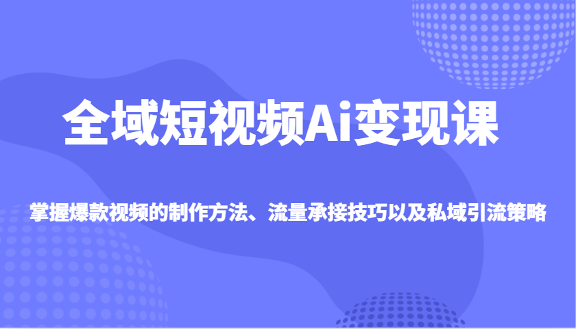全域短视频Ai变现课，掌握爆款视频的制作方法、流量承接技巧以及私域引流策略-徐小晨博客