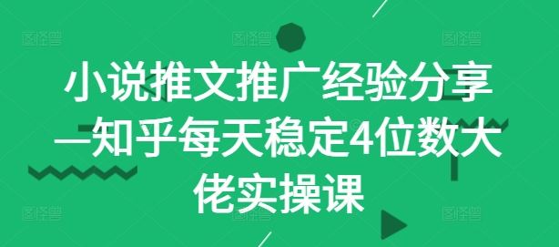小说推文推广经验分享—知乎每天稳定4位数大佬实操课-徐小晨博客