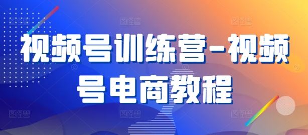 视频号训练营-视频号电商教程-徐小晨博客