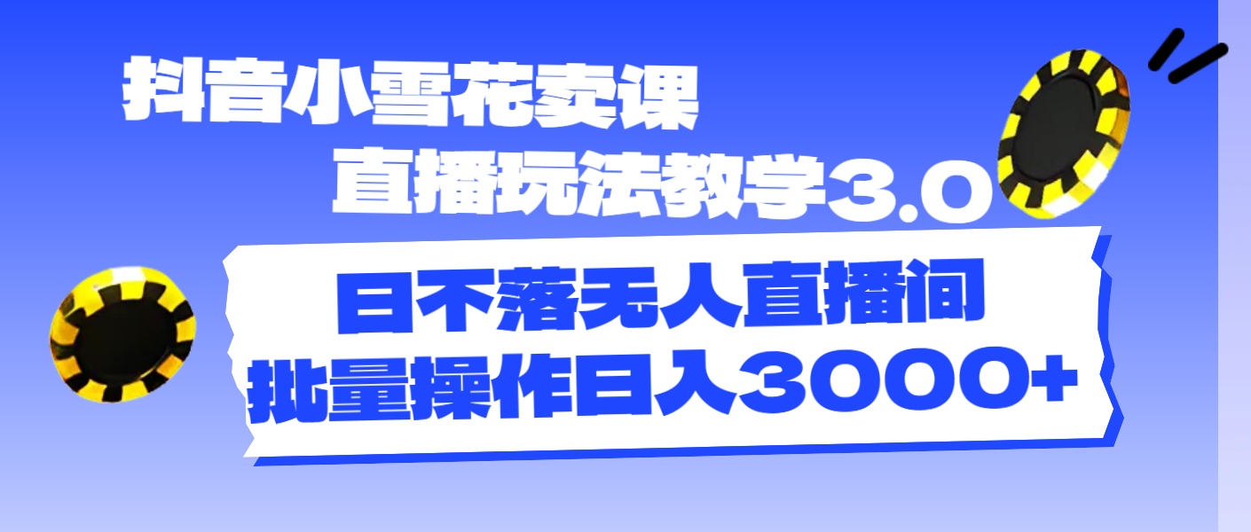 抖音小雪花卖课直播玩法教学3.0，日不落无人直播间，批量操作日入3000+-徐小晨博客