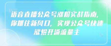 语音直播公众号涨粉实战指南，你抓住新风口，实现公众号快速涨粉开通流量主-徐小晨博客