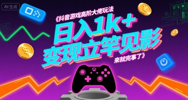 抖音游戏高阶大佬玩法，日入1k+，变现立竿见影，来就完事了【揭秘】-徐小晨博客