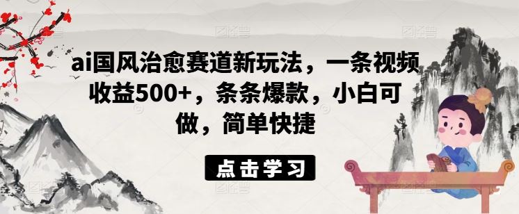 ai国风治愈赛道新玩法，一条视频收益500+，条条爆款，小白可做，简单快捷-徐小晨博客