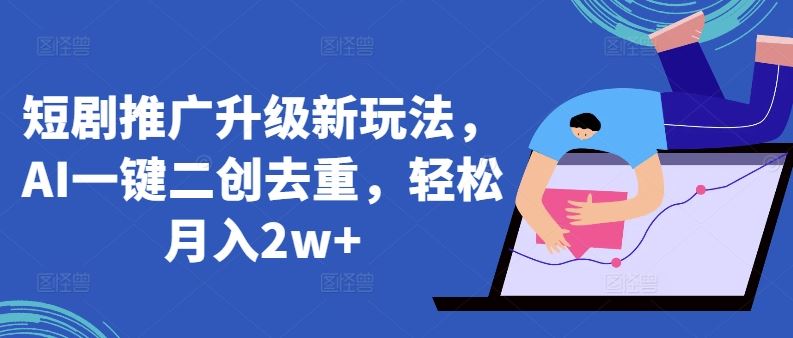 短剧推广升级新玩法，AI一键二创去重，轻松月入2w+【揭秘】-徐小晨博客