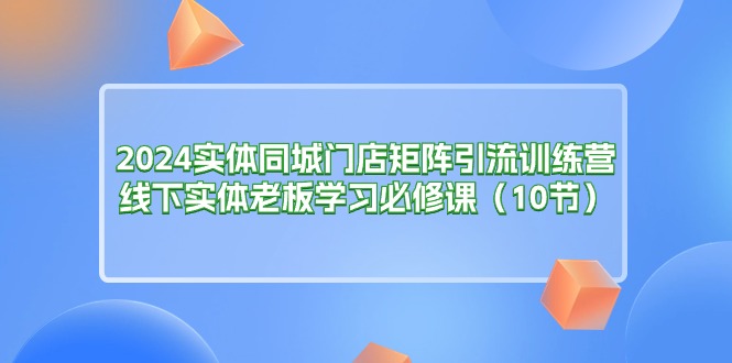 2024实体同城门店矩阵引流训练营，线下实体老板学习必修课（10节）-徐小晨博客