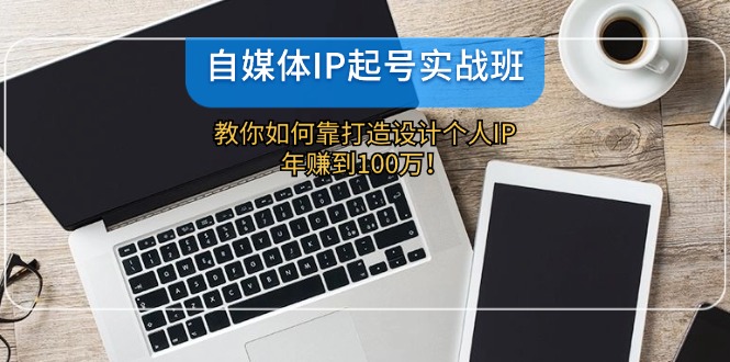 自媒体IP起号实战班：教你如何靠打造设计个人IP，年赚到100万！-徐小晨博客