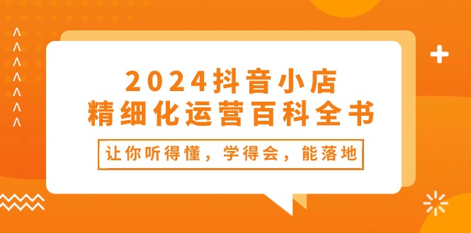2024抖音小店-精细化运营百科全书：让你听得懂，学得会，能落地（34节课）-徐小晨博客