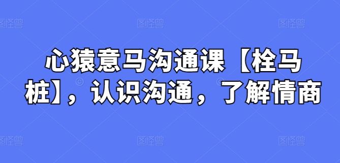 心猿意马沟通课【栓马桩】，认识沟通，了解情商-徐小晨博客