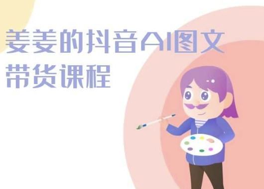 姜姜的抖音AI图文带货课程-姜姜抖音2024-徐小晨博客