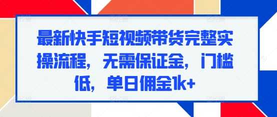 最新快手短视频带货完整实操流程，无需保证金，门槛低，单日佣金1k+-徐小晨博客