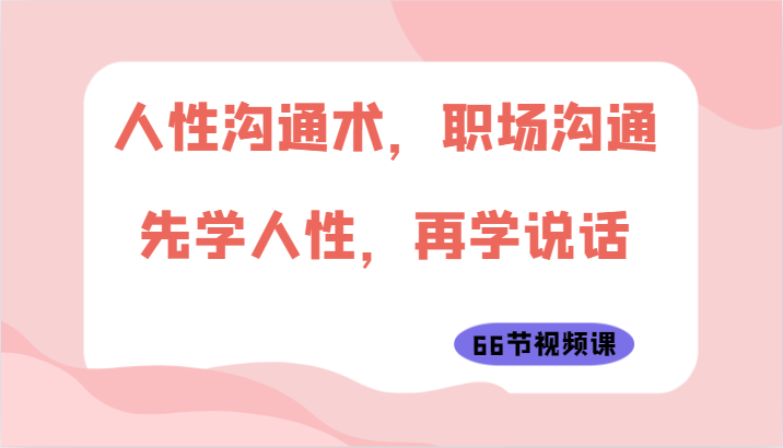 人性沟通术，职场沟通：先学人性，再学说话（66节视频课）-徐小晨博客