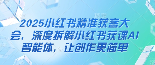 2025小红书精准获客大会，深度拆解小红书获课AI智能体，让创作更简单-徐小晨博客