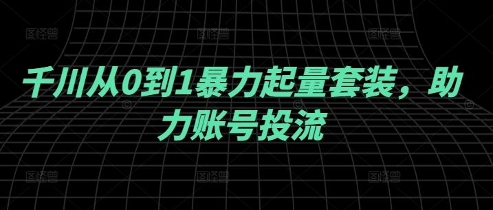 千川从0到1暴力起量套装，助力账号投流-徐小晨博客