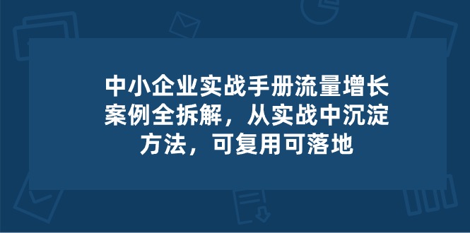 中小企业实操手册-流量增长案例拆解，从实操中沉淀方法，可复用可落地-徐小晨博客
