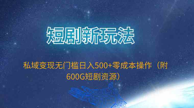 短剧新玩法，私域变现无门槛日入500+零成本操作（附600G短剧资源）-徐小晨博客