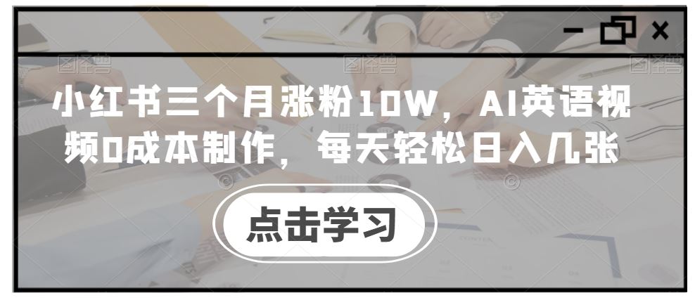 小红书三个月涨粉10W，AI英语视频0成本制作，每天轻松日入几张【揭秘】-徐小晨博客