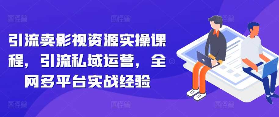 引流卖影视资源实操课程，引流私域运营，全网多平台实战经验-徐小晨博客