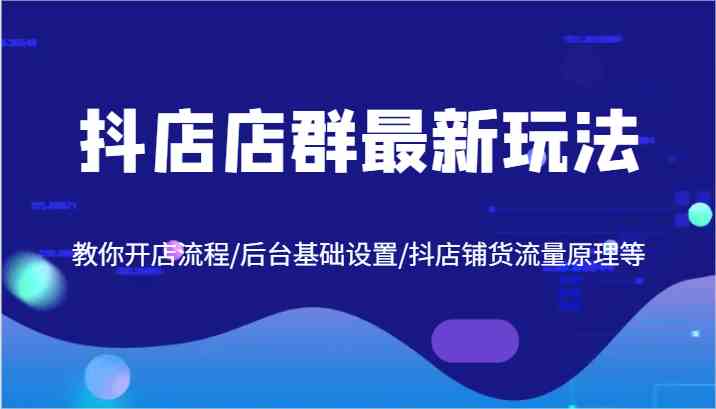 抖店店群最新玩法，教你开店流程/后台基础设置/抖店铺货流量原理等-徐小晨博客