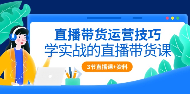 直播带货运营技巧，学实战的直播带货课（3节直播课+配套资料）-徐小晨博客