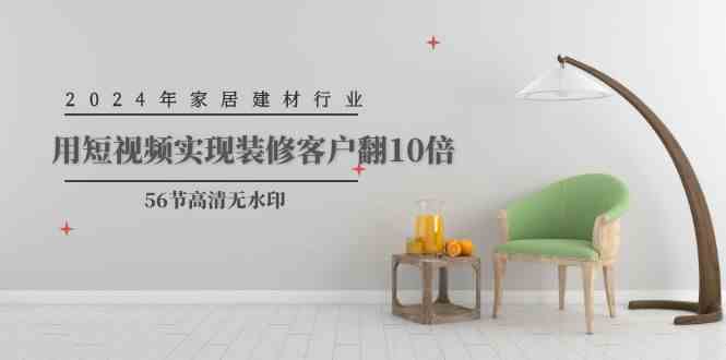 2024年家居建材行业，用短视频实现装修客户翻10倍（56节高清无水印）-徐小晨博客
