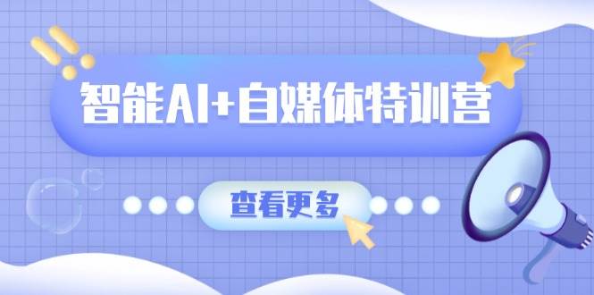 智能AI+自媒体特训营：涵盖文本创作、图像创作、视频创作和职场办公几大类-徐小晨博客